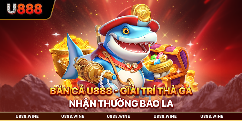 Bắn Cá U888 Đổi Thưởng Thả Ga Nhận Quà Bao La Bắn Cá U888