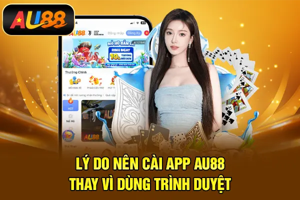Lý do nên cài app AU88 thay vì dùng trình duyệt